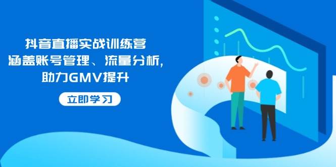 （14143期）抖音直播实战训练营：涵盖账号管理、流量分析, 助力GMV提升-千寻创业网