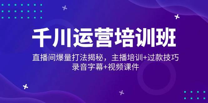 （14230期）千川运营培训班，直播间爆量打法揭秘，主播培训+过款技巧，录音字幕+视频-千寻创业网