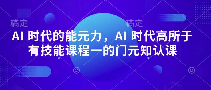 AI 时代的‮能元‬力，AI 时代高‮所于‬有技能课程‮一的‬门元‮知认‬课-千寻创业网