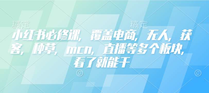 小红书必修课，覆盖电商，无人，获客，种草，mcn，直播等多个板块，看了就能干-千寻创业网