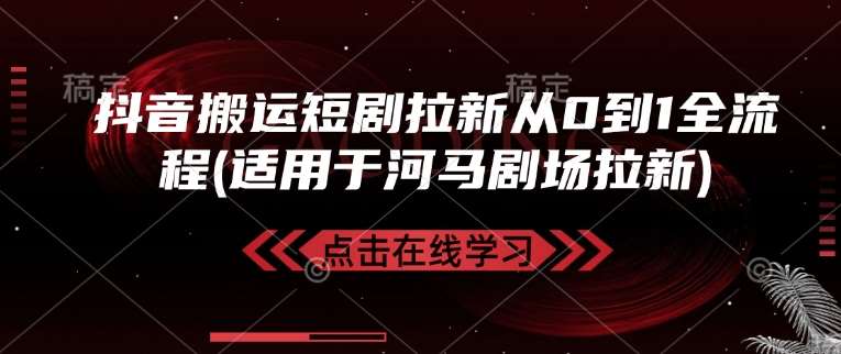 抖音搬运短剧拉新从0到1全流程(适用于河马剧场拉新)-千寻创业网