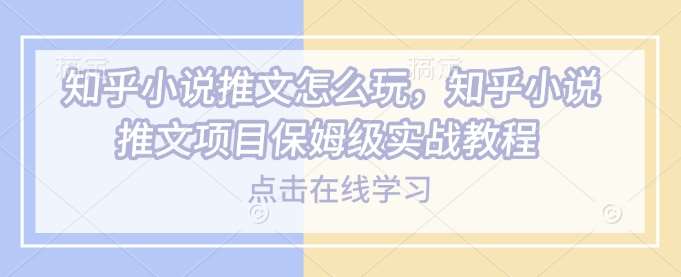 知乎小说推文怎么玩，知乎小说推文项目保姆级实战教程-千寻创业网