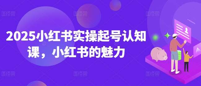 2025小红书实操起号认知课，小红书的魅力-千寻创业网