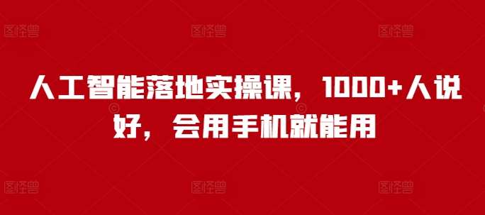 人工智能落地实操课，1000+人说好，会用手机就能用-千寻创业网