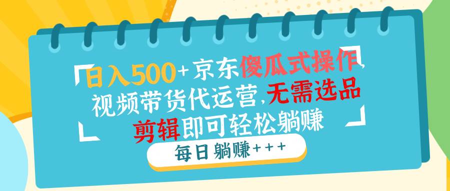 （14123期）日入500+京东傻瓜式操作，视频带货代运营，无需选品剪辑即可轻松躺赚-千寻创业网