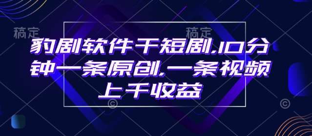 豹剧软件干短剧，10分钟一条原创，爆一条视频上千收益-千寻创业网