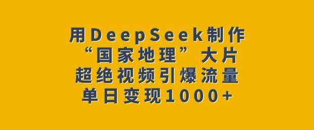 用DeepSeek制作“国家地理”大片，超绝视频引爆流量，单日变现多张-千寻创业网