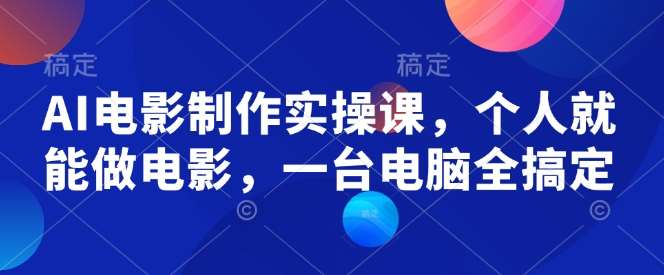 AI电影制作实操课，个人就能做电影，一台电脑全搞定-千寻创业网