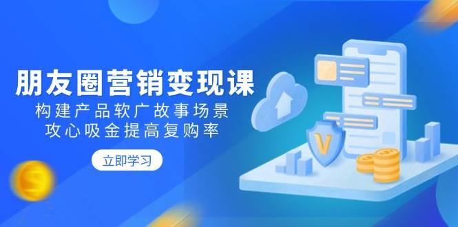 （14162期）朋友圈营销变现课：构建产品软广故事场景，攻心吸金提高复购率-千寻创业网