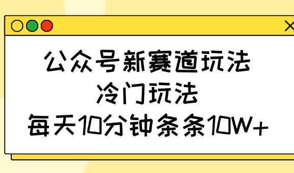 公众号新赛道玩法，冷门玩法，每天10分钟条条10W+-千寻创业网