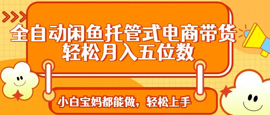 （14132期）全自动闲鱼托管式电商带货 轻松实现月入五位数-千寻创业网