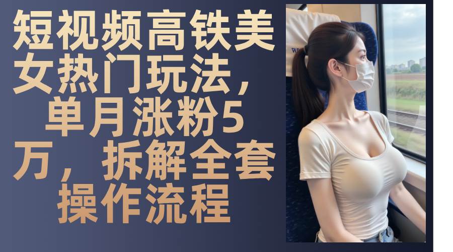 最新爆款短视频高铁美女玩法，一周涨粉5万+，每天稳定变现1000+实战教程-千寻创业网