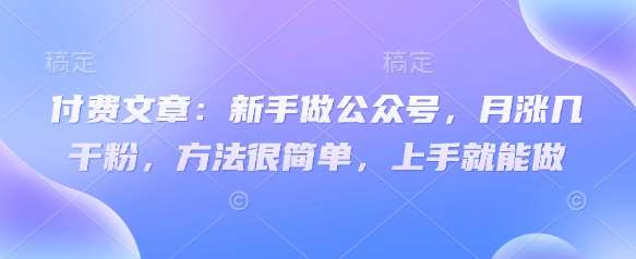 付费文章：新手做公众号，月涨几干粉，方法很简单，上手就能做-千寻创业网