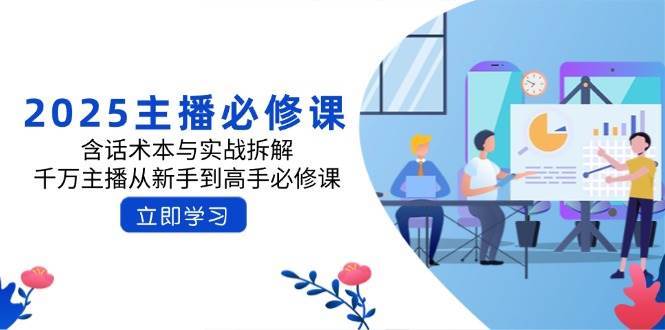 2025主播必修课：含话术本与实战拆解，千万主播从新手到高手必修课-千寻创业网