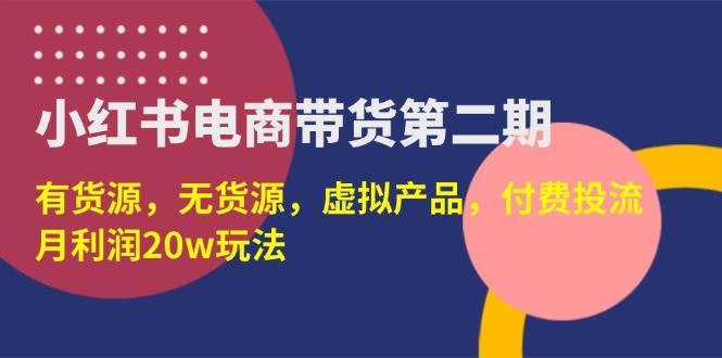 （14186期）小红书电商带货第二期，有货源，无货源，虚拟产品，付费投流，月利润20w-千寻创业网