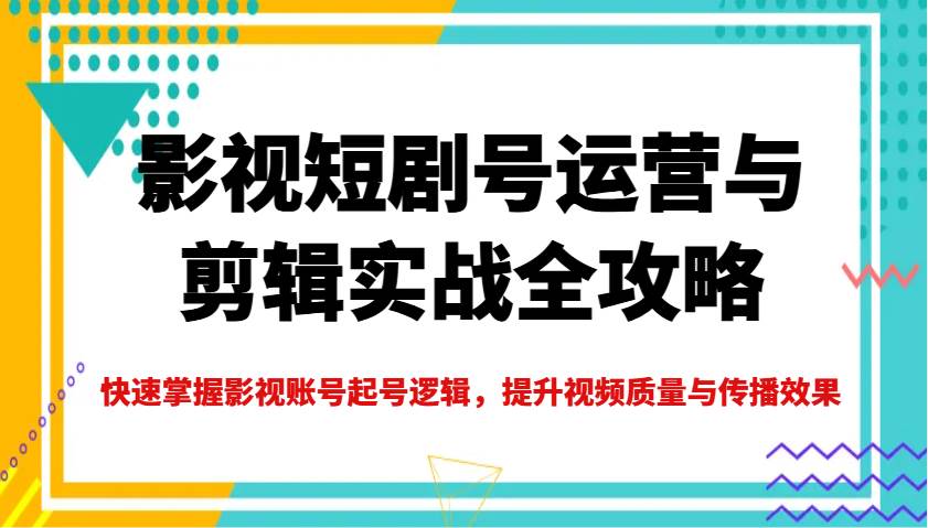 影视短剧号运营与剪辑实战全攻略，快速掌握影视账号起号逻辑，提升视频质量与传播效果-千寻创业网