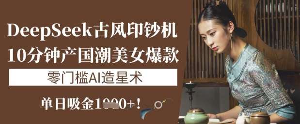 DeepSeek古风印钞机：10分钟产国潮美女爆款，单日吸金1k+，零门槛AI造星术-千寻创业网
