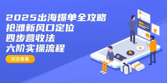 （14130期）2025出海爆单全攻略：抢滩新风口定位+四步营收法+六阶实操流程-千寻创业网
