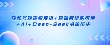视频号短视频带货+直播带货系统课+AI+Deep-Seek书单带货-千寻创业网