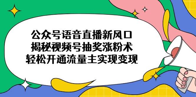 （14112期）公众号语音直播新风口，揭秘视频号抽奖涨粉术，轻松开通流量主实现变现-千寻创业网