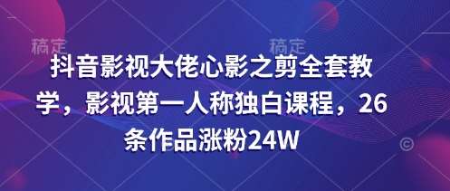 抖音影视大佬心影之剪全套教学，影视第一人称独白课程，26条作品涨粉24W-千寻创业网