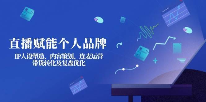 直播赋能个人品牌：IP人设塑造、内容策划、连麦运营、带货转化及复盘优化-千寻创业网