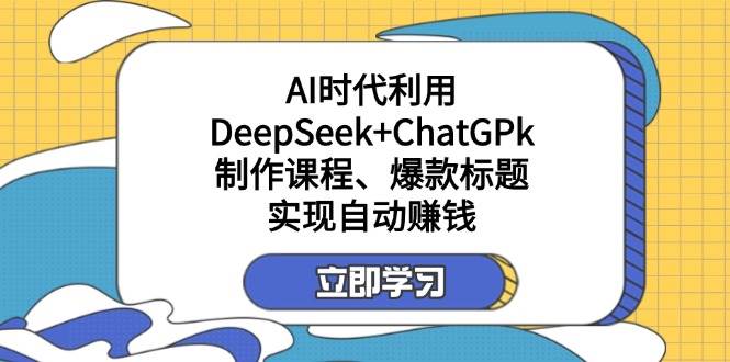 （14149期）某付费文：AI时代利用DeepSeek+ChatGPk制作课程、爆款标题，实现自动赚钱-千寻创业网