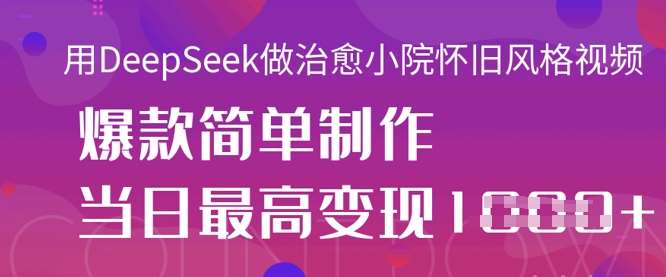 用DeepSeek做治愈小院怀旧风格视频，爆款轻松制作，当日最高变现1k-千寻创业网