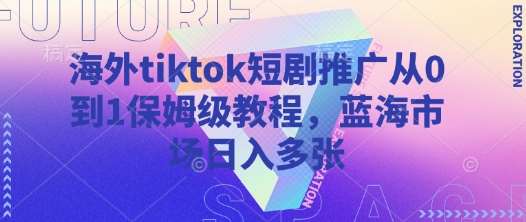 海外tiktok短剧推广从0到1保姆级教程，蓝海市场日入多张-千寻创业网