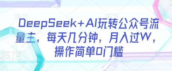 DeepSeek+AI玩转公众号流量主，每天几分钟，月入过W，操作简单0门槛-千寻创业网