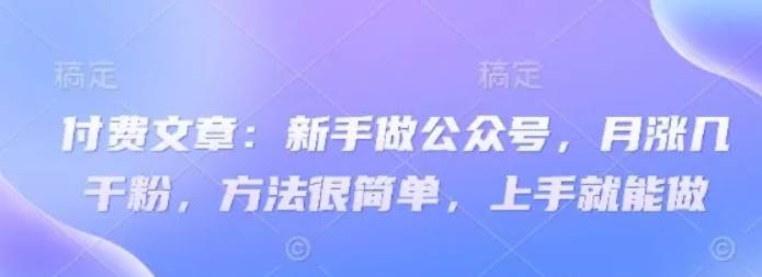 付费文章：新手做公众号，月涨几干粉，方法很简单，上手就能做-千寻创业网