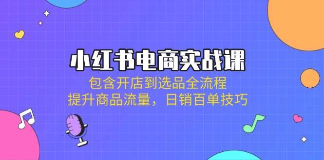 小红书电商实战课：包含开店到选品全流程，提升商品流量，日销百单技巧-千寻创业网