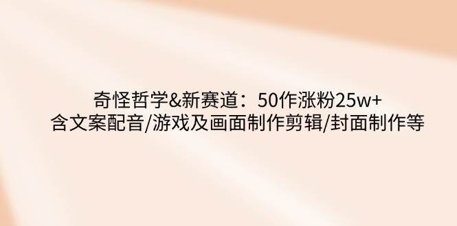奇怪哲学-新赛道：50作涨粉25w+含文案配音/游戏及画面制作剪辑/封面制作等-千寻创业网
