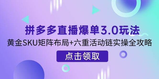（14192期）拼多多直播爆单3.0玩法解析，黄金SKU矩阵布局+六重活动链实操全攻略-千寻创业网