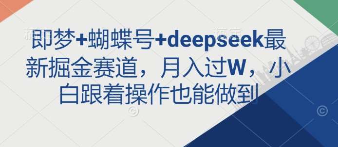 即梦+蝴蝶号+deepseek最新掘金赛道，月入过W，小白跟着操作也能做到-千寻创业网