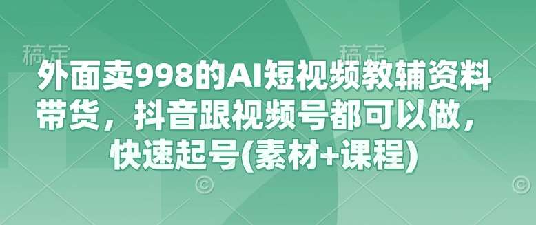 外面卖998的AI短视频教辅资料带货，抖音跟视频号都可以做，快速起号(素材+课程)-千寻创业网