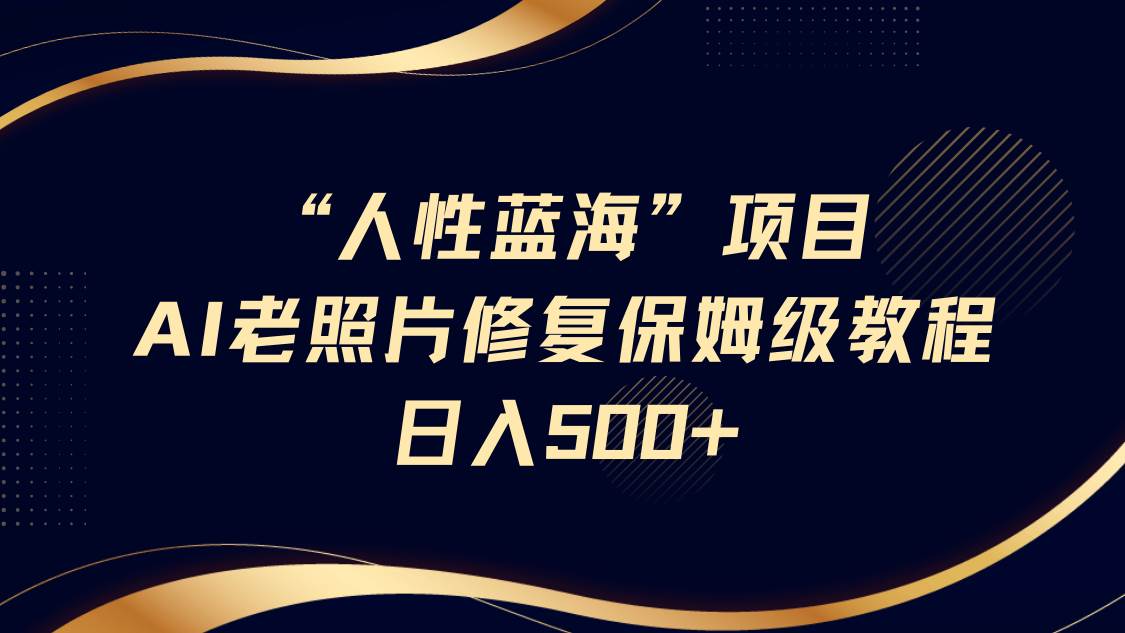 “人性蓝海”AI老照片修复项目保姆级教程，长期复购，轻松日入500+-千寻创业网