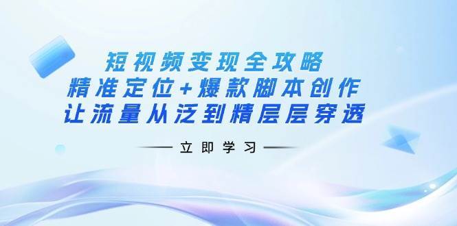 短视频变现全攻略：精准定位+爆款脚本创作，让流量从泛到精层层穿透-千寻创业网