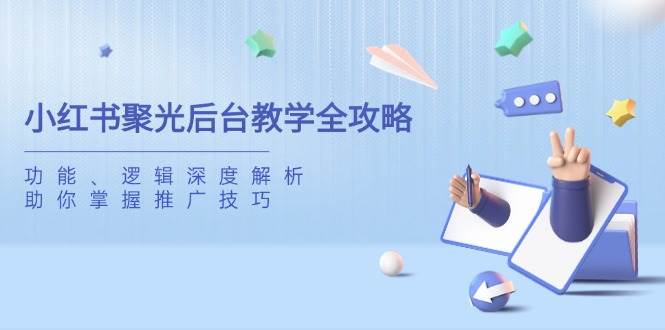 （14114期）小红书聚光后台教学全攻略，功能、逻辑深度解析，助你掌握推广技巧-千寻创业网