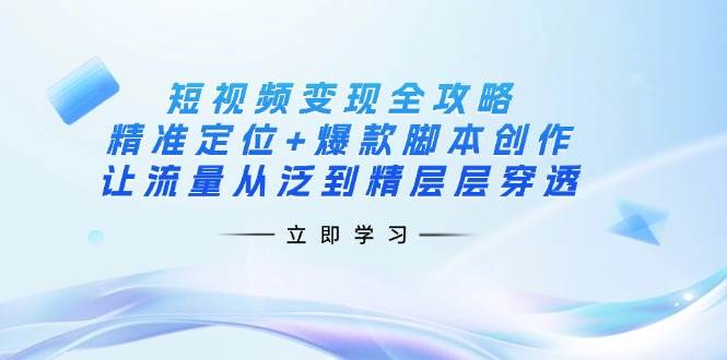 （14159期）短视频变现全攻略：精准定位+爆款脚本创作，让流量从泛到精层层穿透-千寻创业网