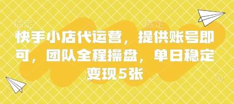 快手小店代运营，提供账号即可，团队全程操盘，单日稳定变现5张【揭秘】-千寻创业网