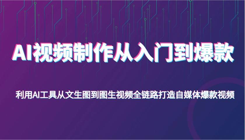 AI视频制作从入门到爆款，利用AI工具从文生图到图生视频，全链路打造自媒体爆款视频-千寻创业网