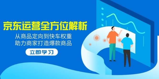 （14477期）2025京东运营全方位解析：从商品定向到快车权重，助力商家打造爆款商品-千寻创业网