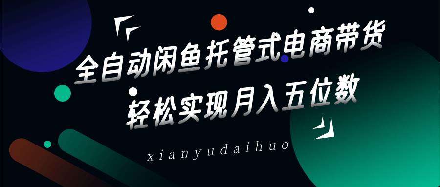 全自动闲鱼托管式电商带货，一部手机和一个闲鱼号就可以开干，轻松实现月入五位数-千寻创业网