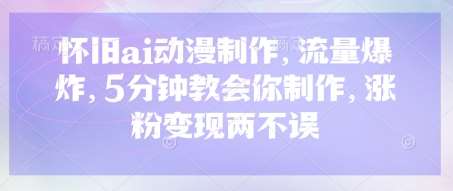 怀旧ai动漫制作，流量爆炸，5分钟教会你制作，涨粉变现两不误-千寻创业网