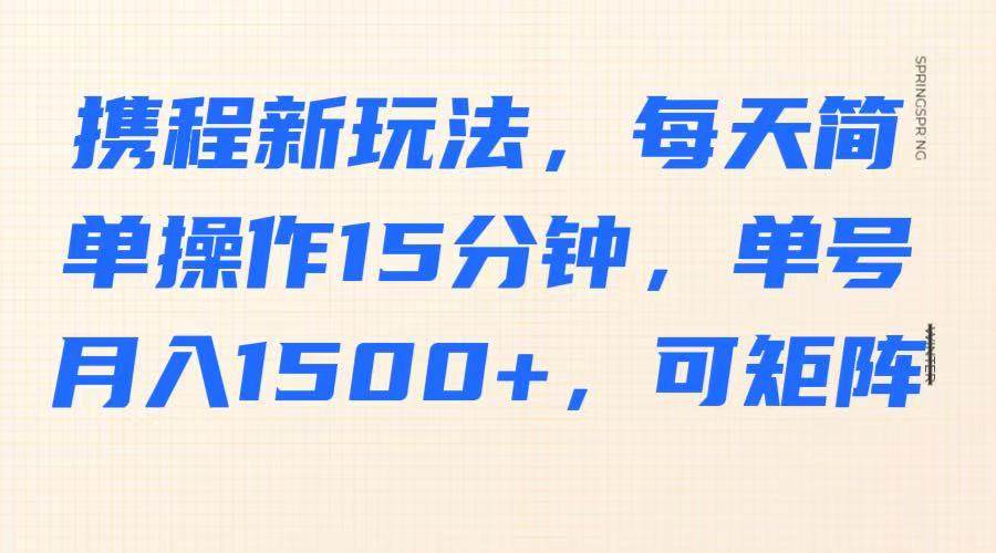 携程新玩法，每天简单操作15分钟，单号月入1500+，可矩阵-千寻创业网