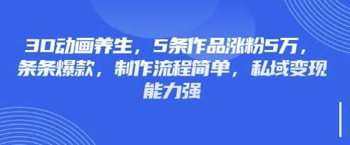 3D动画养生，5条作品涨粉5万，条条爆款，制作流程简单，私域变现能力强-千寻创业网