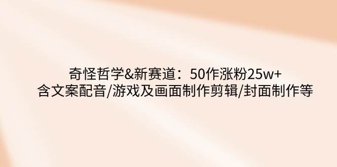 （14480期）奇怪哲学-新赛道：50作涨粉25w+含文案配音/游戏及画面制作剪辑/封面制作等-千寻创业网