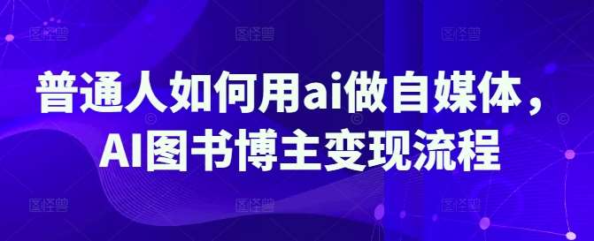 普通人如何用ai做自媒体，AI图书博主变现流程-千寻创业网