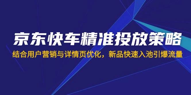 （14185期）京东快车精准投放策略，结合用户营销与详情页优化，新品快速入池引爆流量-千寻创业网